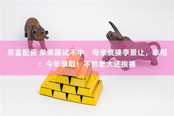 易富配资 弟弟屡试不中，母亲就揍李景让，宰相：今年录取！不然老大还挨揍