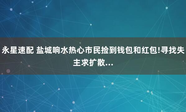 永星速配 盐城响水热心市民捡到钱包和红包!寻找失主求扩散...
