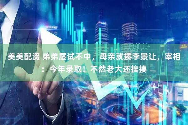 美美配资 弟弟屡试不中，母亲就揍李景让，宰相：今年录取！不然老大还挨揍