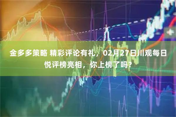 金多多策略 精彩评论有礼，02月27日川观每日悦评榜亮相，你上榜了吗？