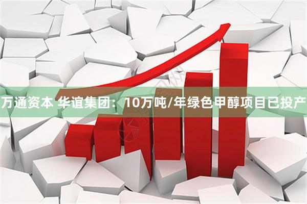 万通资本 华谊集团：10万吨/年绿色甲醇项目已投产
