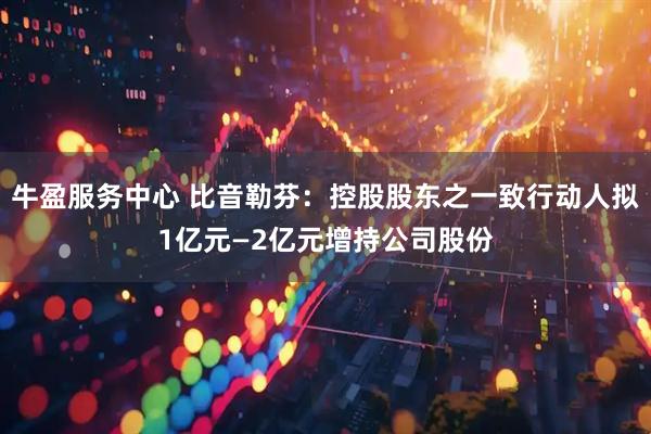 牛盈服务中心 比音勒芬：控股股东之一致行动人拟1亿元—2亿元增持公司股份