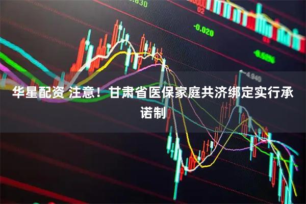 华星配资 注意！甘肃省医保家庭共济绑定实行承诺制