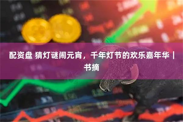 配资盘 猜灯谜闹元宵，千年灯节的欢乐嘉年华｜书摘