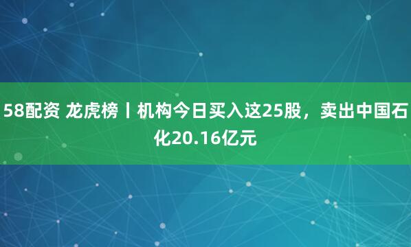 58配资 龙虎榜丨机构今日买入这25股，卖出中国石化20.16亿元
