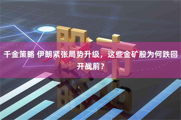 千金策略 伊朗紧张局势升级，这些金矿股为何跌回开战前？