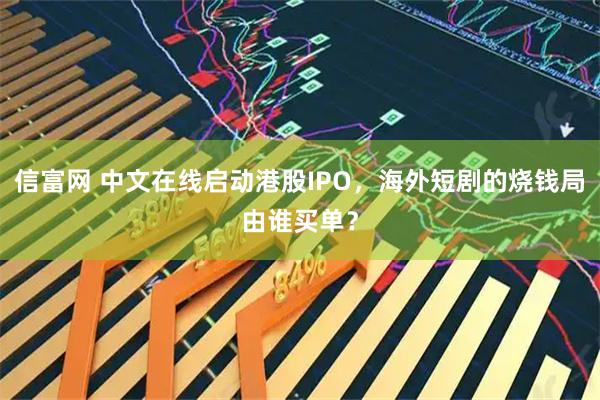 信富网 中文在线启动港股IPO，海外短剧的烧钱局由谁买单？