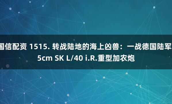 国信配资 1515. 转战陆地的海上凶兽：一战德国陆军15cm SK L/40 i.R.重型加农炮