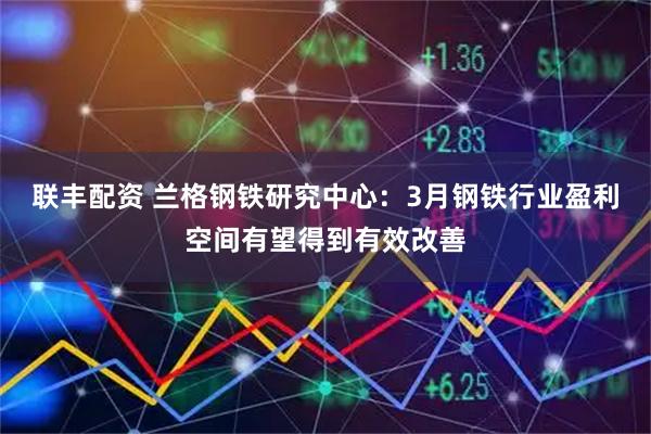 联丰配资 兰格钢铁研究中心：3月钢铁行业盈利空间有望得到有效改善