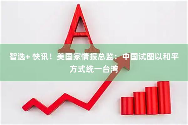 智选+ 快讯！美国家情报总监：中国试图以和平方式统一台湾