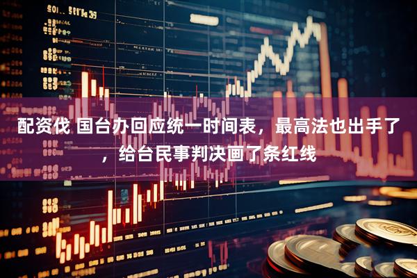 配资伐 国台办回应统一时间表，最高法也出手了，给台民事判决画了条红线