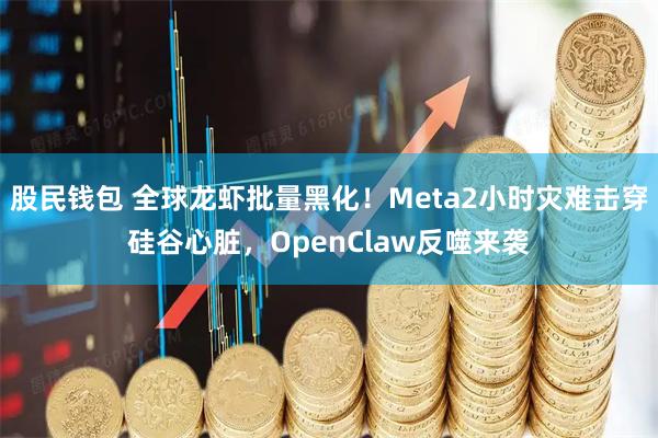 股民钱包 全球龙虾批量黑化！Meta2小时灾难击穿硅谷心脏，OpenClaw反噬来袭