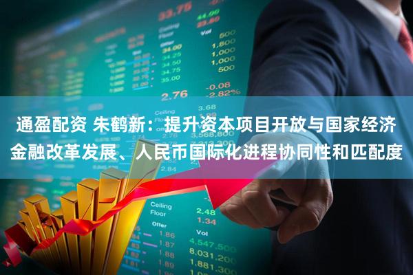 通盈配资 朱鹤新：提升资本项目开放与国家经济金融改革发展、人民币国际化进程协同性和匹配度