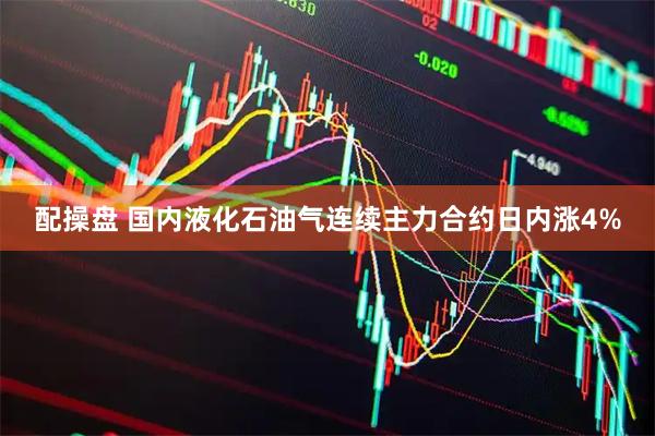 配操盘 国内液化石油气连续主力合约日内涨4%