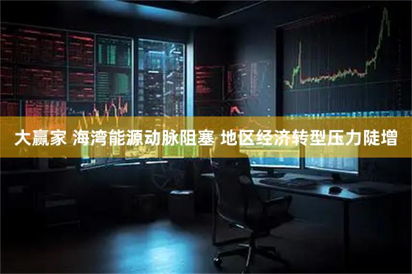 大赢家 海湾能源动脉阻塞 地区经济转型压力陡增