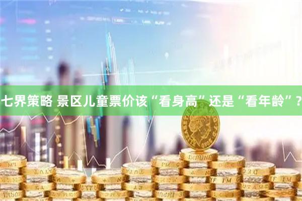 七界策略 景区儿童票价该“看身高”还是“看年龄”？