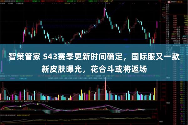 智策管家 S43赛季更新时间确定，国际服又一款新皮肤曝光，花合斗或将返场