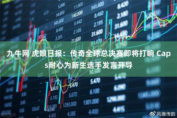 九牛网 虎娘日报：传奇全球总决赛即将打响 Caps耐心为新生选手发言开导