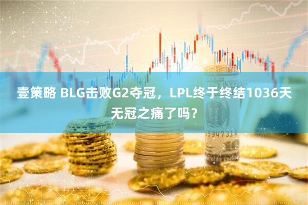 壹策略 BLG击败G2夺冠，LPL终于终结1036天无冠之痛了吗？