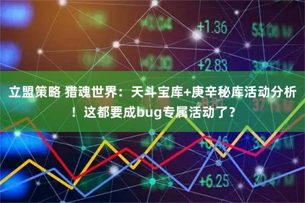 立盟策略 猎魂世界：天斗宝库+庚辛秘库活动分析！这都要成bug专属活动了？