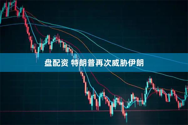 盘配资 特朗普再次威胁伊朗