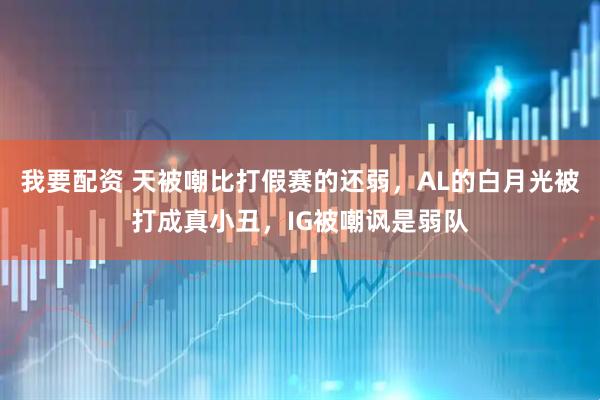 我要配资 天被嘲比打假赛的还弱，AL的白月光被打成真小丑，IG被嘲讽是弱队