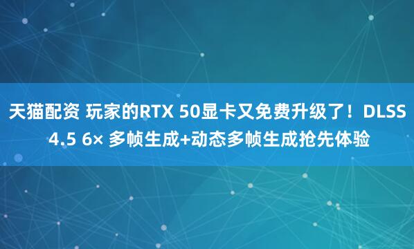 天猫配资 玩家的RTX 50显卡又免费升级了！DLSS 4.5 6× 多帧生成+动态多帧生成抢先体验