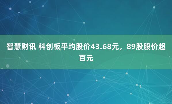 智慧财讯 科创板平均股价43.68元，89股股价超百元