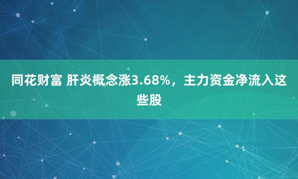 同花财富 肝炎概念涨3.68%，主力资金净流入这些股