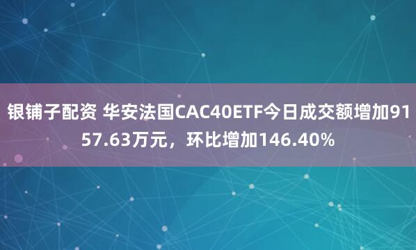 银铺子配资 华安法国CAC40ETF今日成交额增加9157.63万元，环比增加146.40%