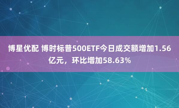 博星优配 博时标普500ETF今日成交额增加1.56亿元，环比增加58.63%