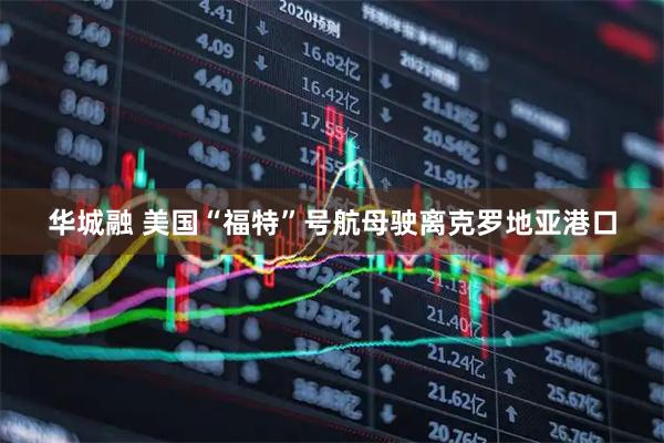 华城融 美国“福特”号航母驶离克罗地亚港口