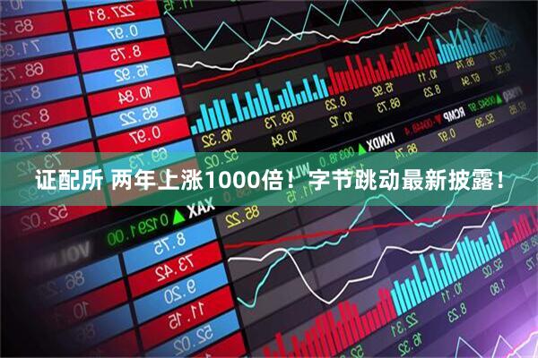 证配所 两年上涨1000倍！字节跳动最新披露！