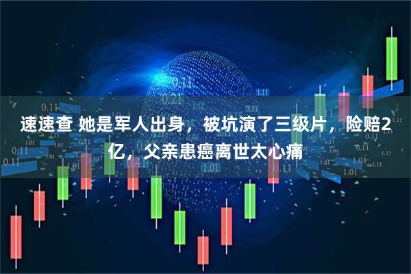 速速查 她是军人出身，被坑演了三级片，险赔2亿，父亲患癌离世太心痛