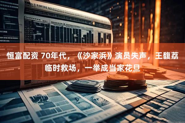 恒富配资 70年代，《沙家浜》演员失声，王馥荔临时救场，一举成当家花旦