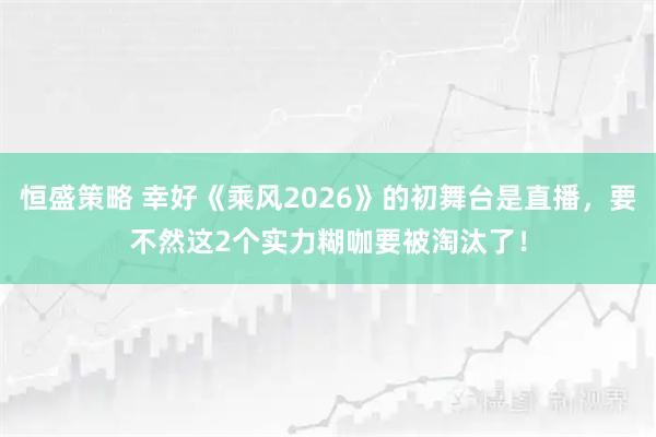 恒盛策略 幸好《乘风2026》的初舞台是直播，要不然这2个实力糊咖要被淘汰了！