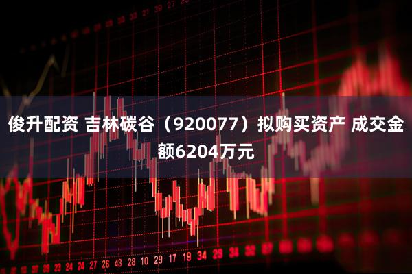 俊升配资 吉林碳谷（920077）拟购买资产 成交金额6204万元