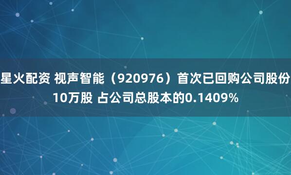 星火配资 视声智能（920976）首次已回购公司股份10万股 占公司总股本的0.1409%