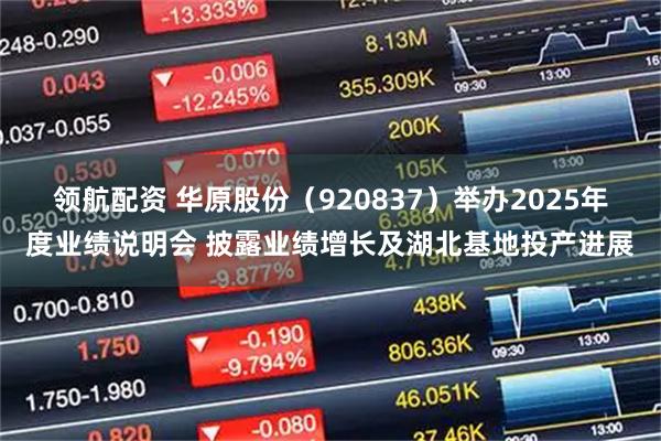 领航配资 华原股份（920837）举办2025年度业绩说明会 披露业绩增长及湖北基地投产进展
