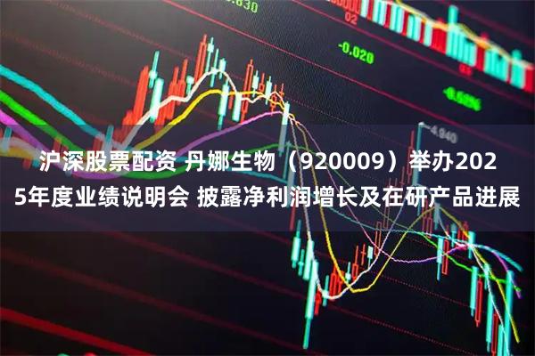 沪深股票配资 丹娜生物（920009）举办2025年度业绩说明会 披露净利润增长及在研产品进展