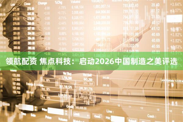 领航配资 焦点科技：启动2026中国制造之美评选