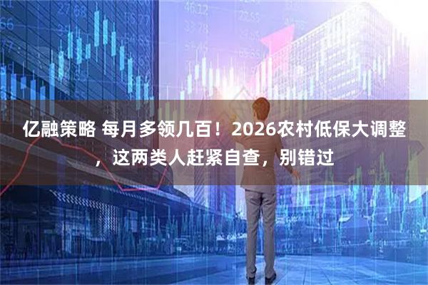 亿融策略 每月多领几百！2026农村低保大调整，这两类人赶紧自查，别错过