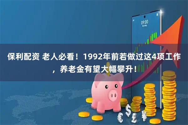 保利配资 老人必看！1992年前若做过这4项工作，养老金有望大幅攀升！