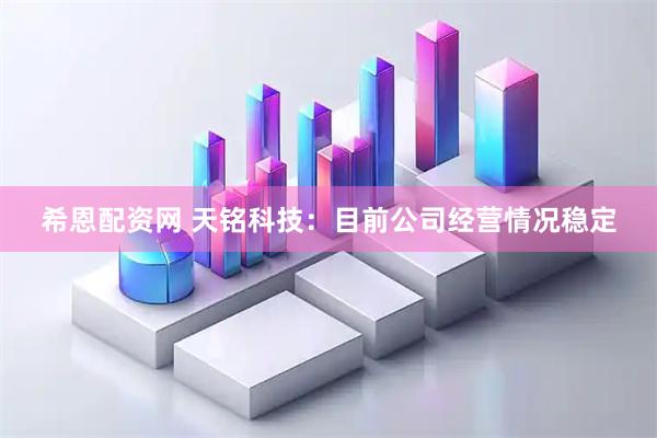 希恩配资网 天铭科技：目前公司经营情况稳定