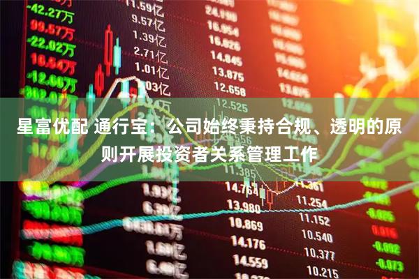 星富优配 通行宝：公司始终秉持合规、透明的原则开展投资者关系管理工作
