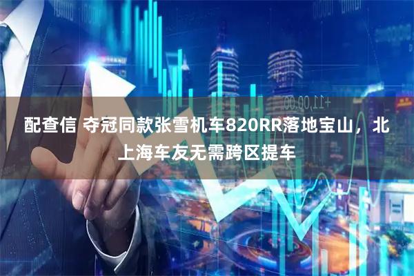 配查信 夺冠同款张雪机车820RR落地宝山，北上海车友无需跨区提车