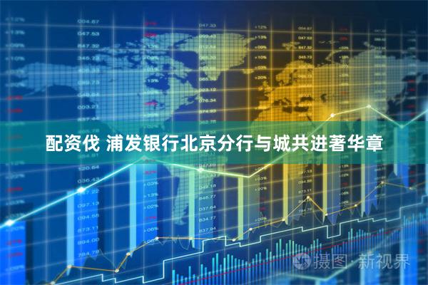 配资伐 浦发银行北京分行与城共进著华章