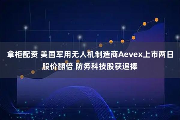 拿柜配资 美国军用无人机制造商Aevex上市两日股价翻倍 防务科技股获追捧