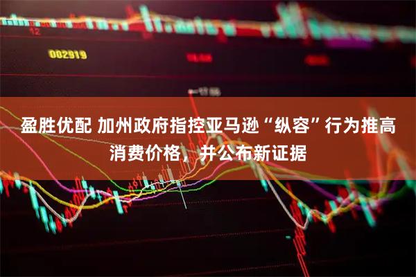 盈胜优配 加州政府指控亚马逊“纵容”行为推高消费价格，并公布新证据