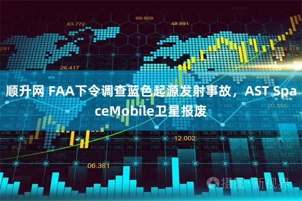 顺升网 FAA下令调查蓝色起源发射事故，AST SpaceMobile卫星报废